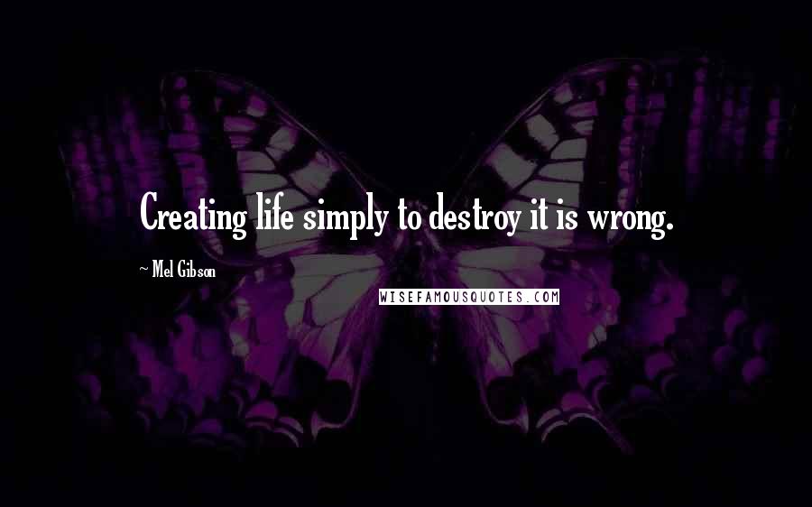 Mel Gibson Quotes: Creating life simply to destroy it is wrong.