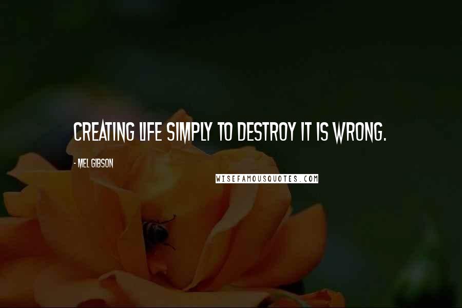 Mel Gibson Quotes: Creating life simply to destroy it is wrong.