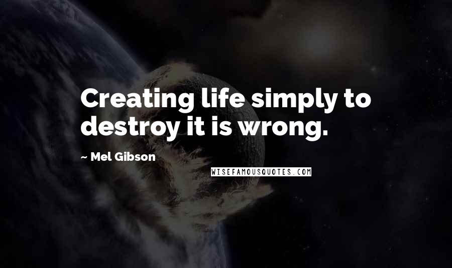 Mel Gibson Quotes: Creating life simply to destroy it is wrong.