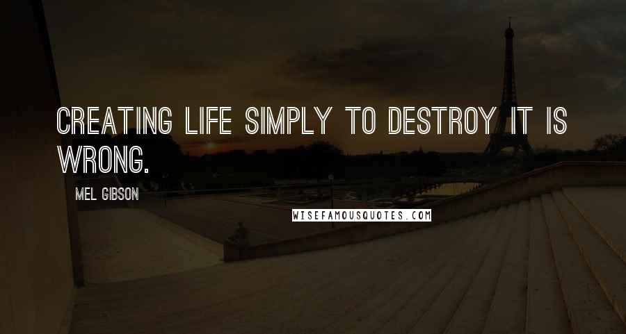 Mel Gibson Quotes: Creating life simply to destroy it is wrong.