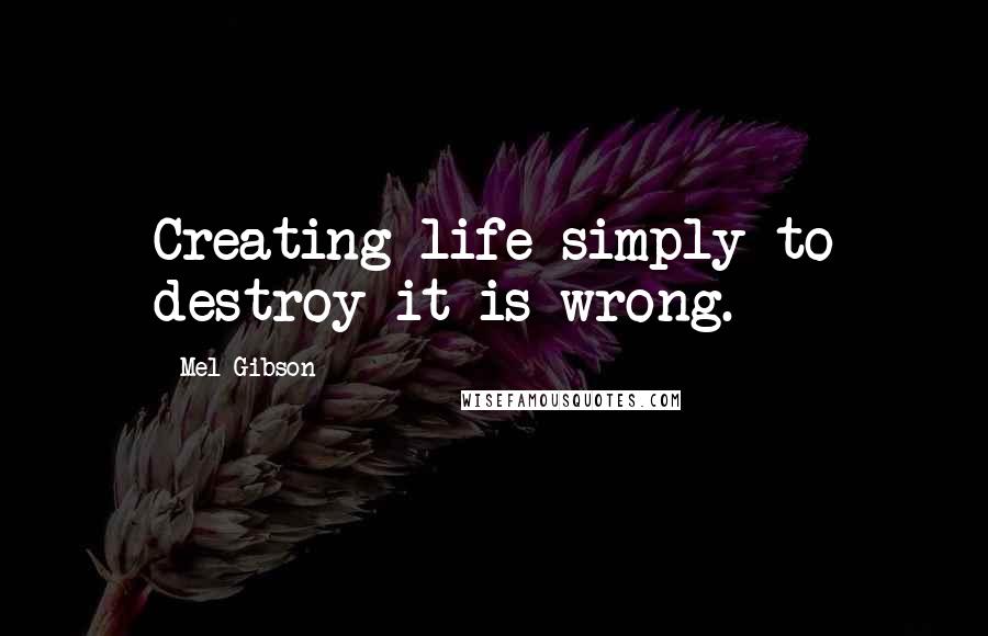 Mel Gibson Quotes: Creating life simply to destroy it is wrong.