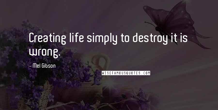 Mel Gibson Quotes: Creating life simply to destroy it is wrong.