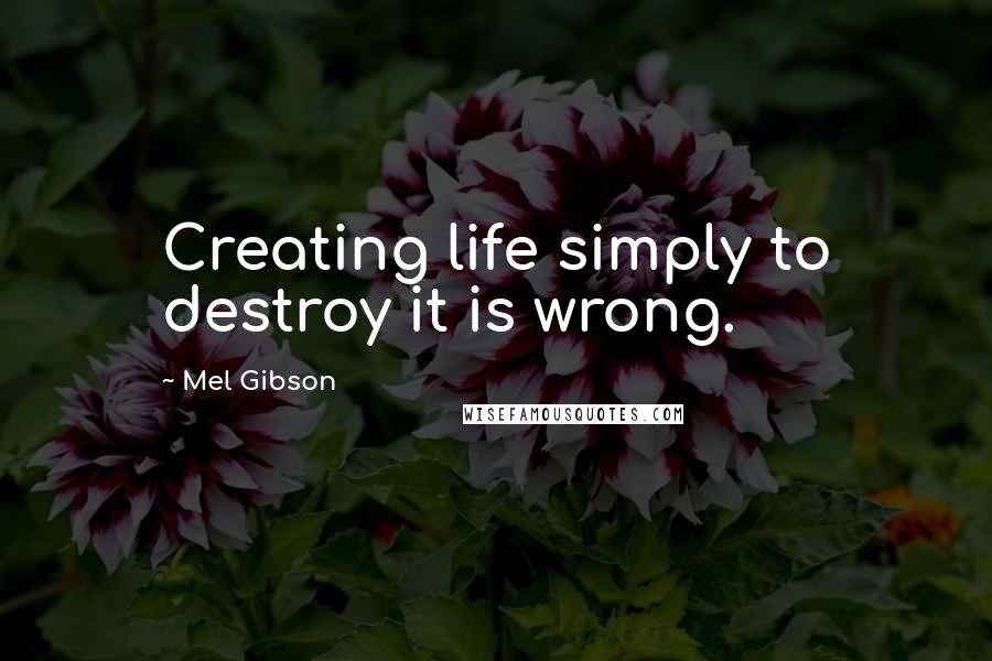 Mel Gibson Quotes: Creating life simply to destroy it is wrong.