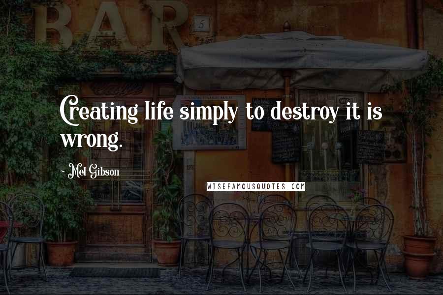 Mel Gibson Quotes: Creating life simply to destroy it is wrong.