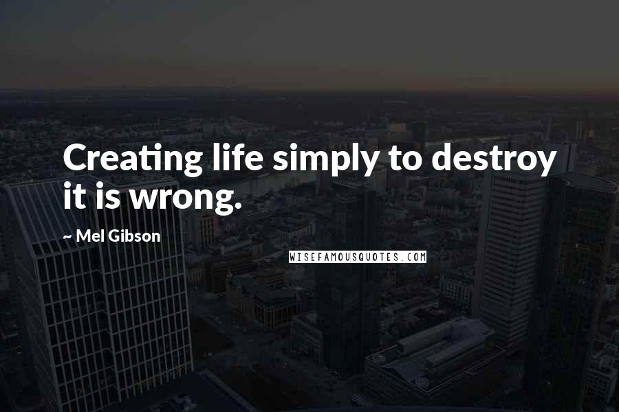 Mel Gibson Quotes: Creating life simply to destroy it is wrong.