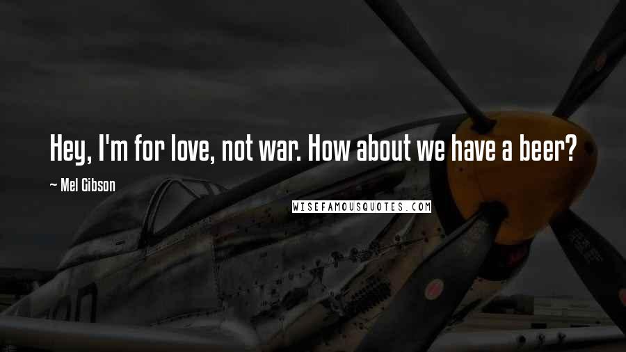 Mel Gibson Quotes: Hey, I'm for love, not war. How about we have a beer?