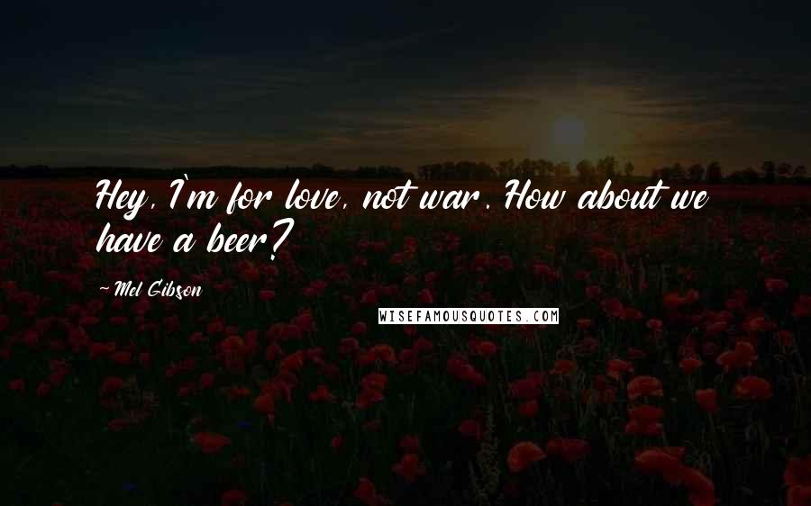 Mel Gibson Quotes: Hey, I'm for love, not war. How about we have a beer?