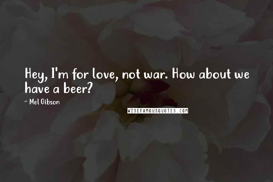 Mel Gibson Quotes: Hey, I'm for love, not war. How about we have a beer?