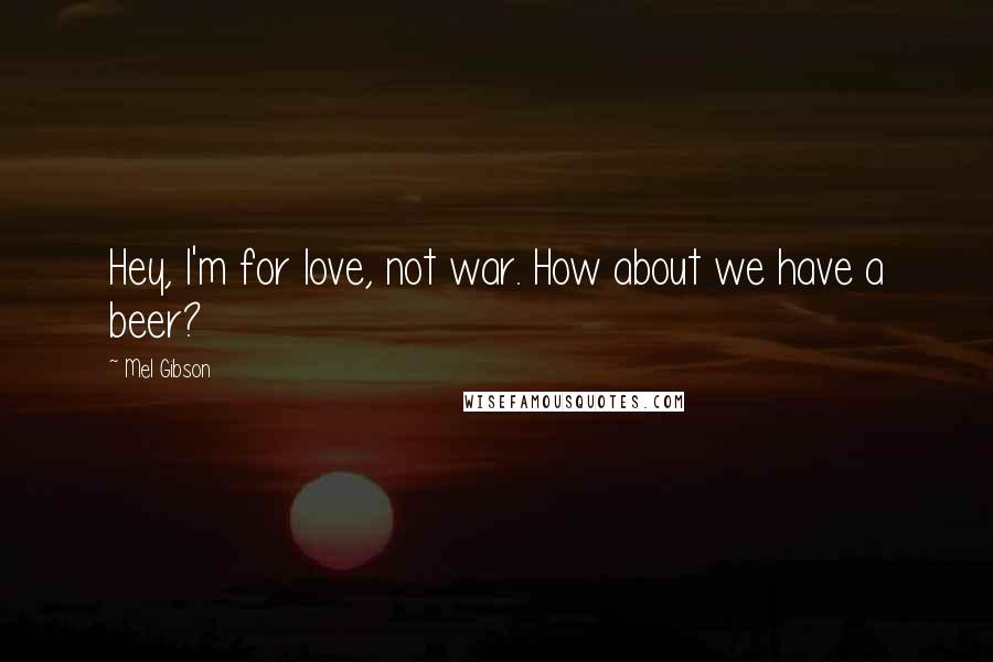 Mel Gibson Quotes: Hey, I'm for love, not war. How about we have a beer?