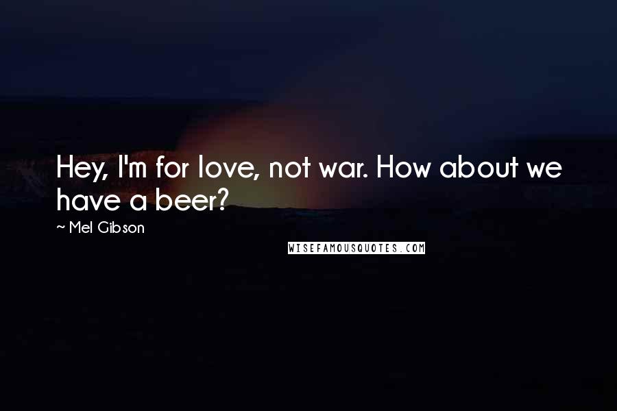 Mel Gibson Quotes: Hey, I'm for love, not war. How about we have a beer?