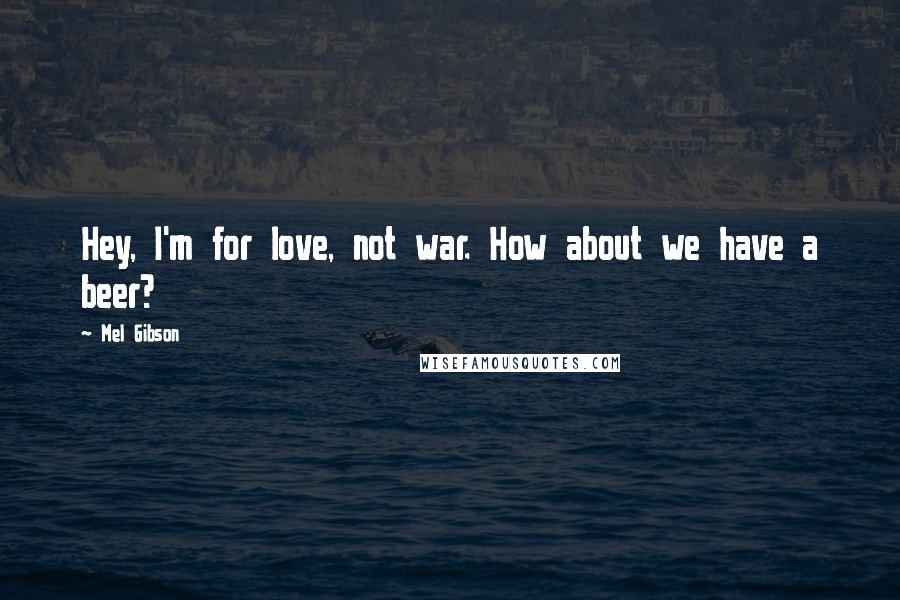 Mel Gibson Quotes: Hey, I'm for love, not war. How about we have a beer?