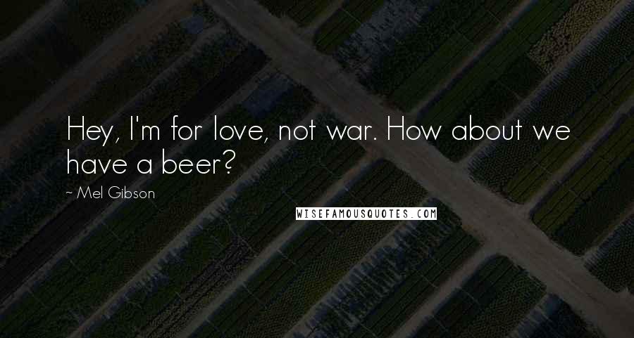 Mel Gibson Quotes: Hey, I'm for love, not war. How about we have a beer?