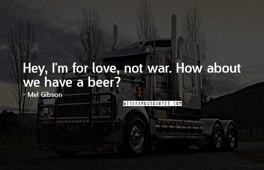 Mel Gibson Quotes: Hey, I'm for love, not war. How about we have a beer?