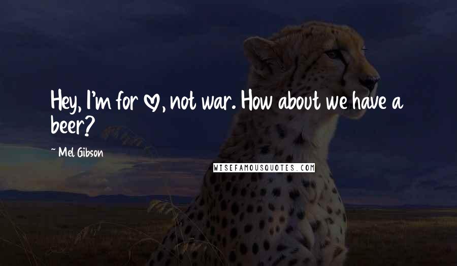 Mel Gibson Quotes: Hey, I'm for love, not war. How about we have a beer?