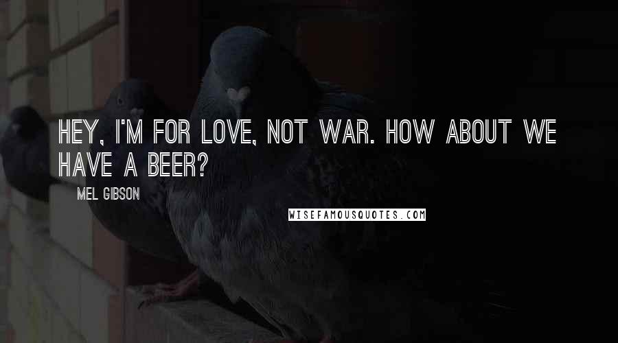 Mel Gibson Quotes: Hey, I'm for love, not war. How about we have a beer?