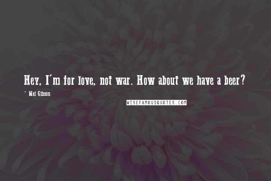 Mel Gibson Quotes: Hey, I'm for love, not war. How about we have a beer?