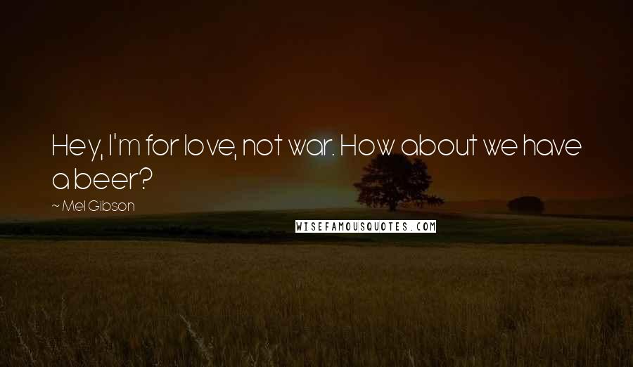 Mel Gibson Quotes: Hey, I'm for love, not war. How about we have a beer?