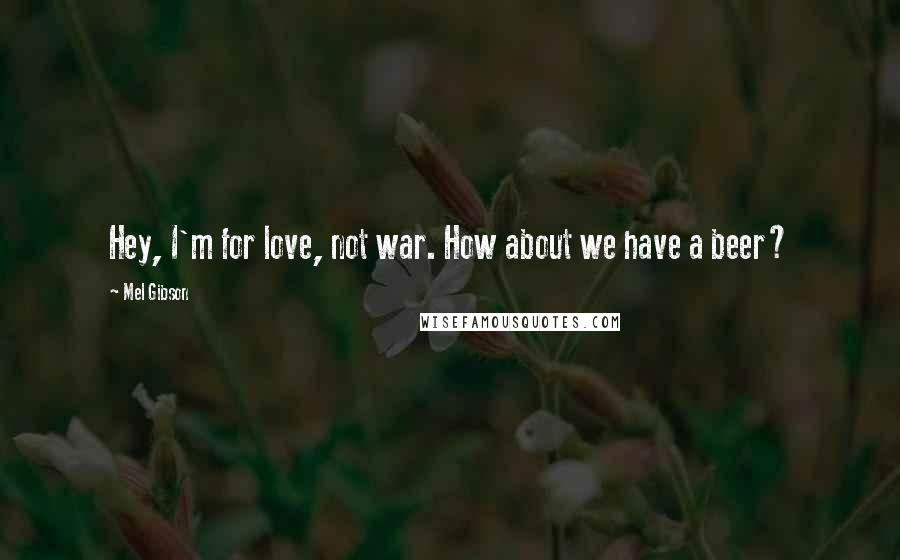 Mel Gibson Quotes: Hey, I'm for love, not war. How about we have a beer?