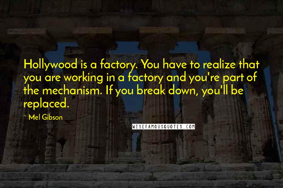 Mel Gibson Quotes: Hollywood is a factory. You have to realize that you are working in a factory and you're part of the mechanism. If you break down, you'll be replaced.