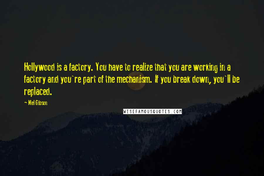 Mel Gibson Quotes: Hollywood is a factory. You have to realize that you are working in a factory and you're part of the mechanism. If you break down, you'll be replaced.