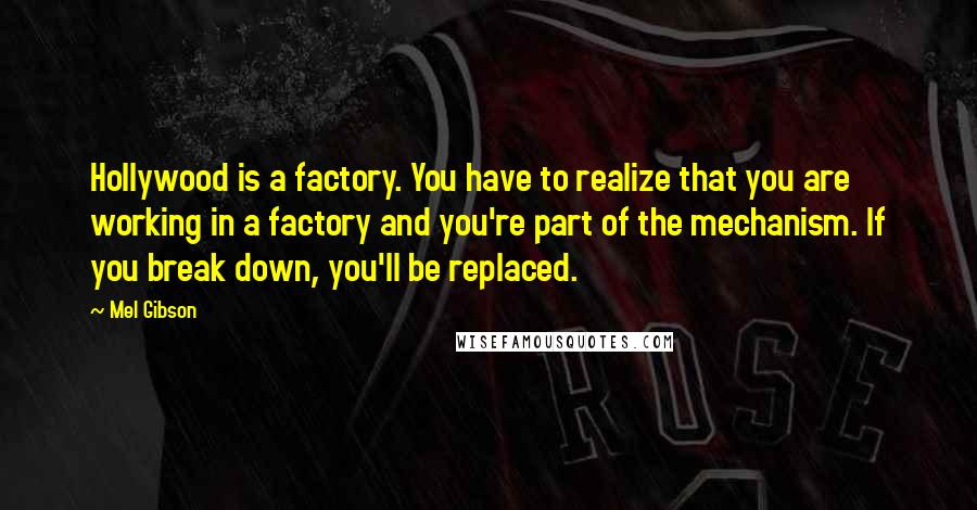 Mel Gibson Quotes: Hollywood is a factory. You have to realize that you are working in a factory and you're part of the mechanism. If you break down, you'll be replaced.