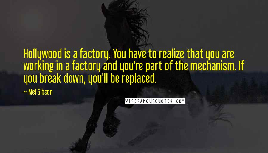 Mel Gibson Quotes: Hollywood is a factory. You have to realize that you are working in a factory and you're part of the mechanism. If you break down, you'll be replaced.