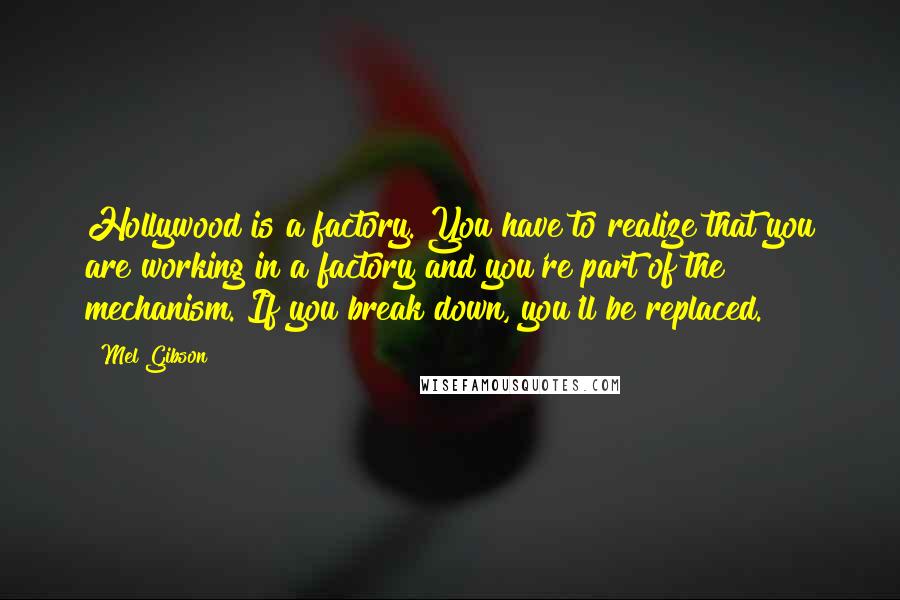Mel Gibson Quotes: Hollywood is a factory. You have to realize that you are working in a factory and you're part of the mechanism. If you break down, you'll be replaced.