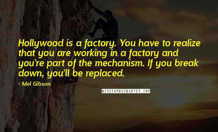 Mel Gibson Quotes: Hollywood is a factory. You have to realize that you are working in a factory and you're part of the mechanism. If you break down, you'll be replaced.