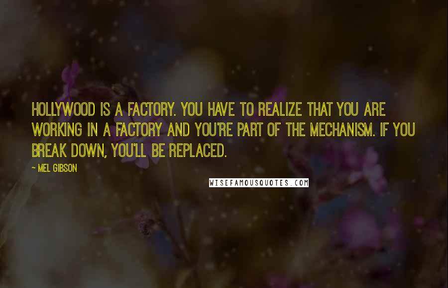 Mel Gibson Quotes: Hollywood is a factory. You have to realize that you are working in a factory and you're part of the mechanism. If you break down, you'll be replaced.