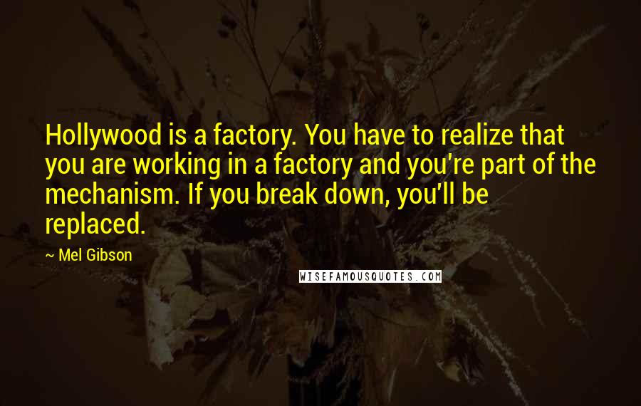 Mel Gibson Quotes: Hollywood is a factory. You have to realize that you are working in a factory and you're part of the mechanism. If you break down, you'll be replaced.