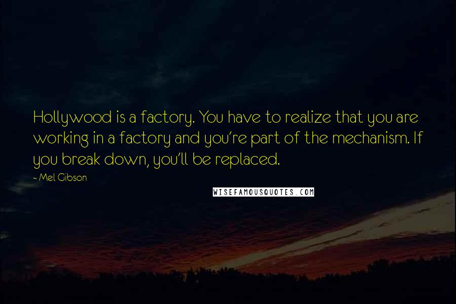 Mel Gibson Quotes: Hollywood is a factory. You have to realize that you are working in a factory and you're part of the mechanism. If you break down, you'll be replaced.