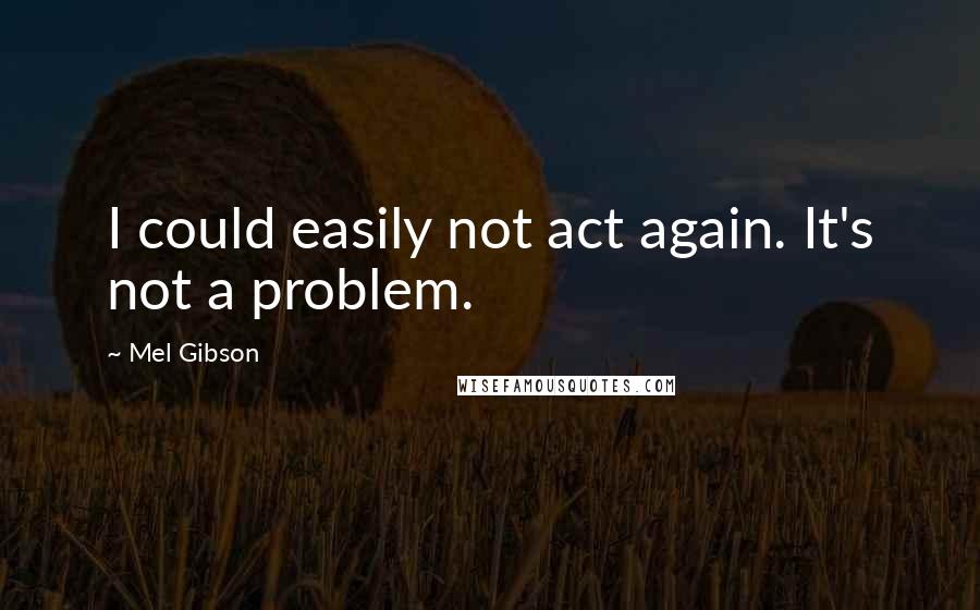 Mel Gibson Quotes: I could easily not act again. It's not a problem.