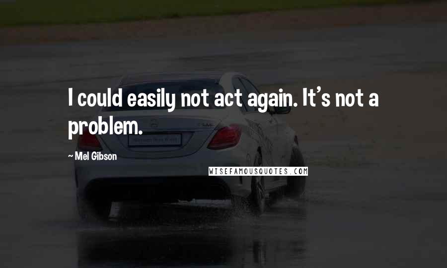 Mel Gibson Quotes: I could easily not act again. It's not a problem.