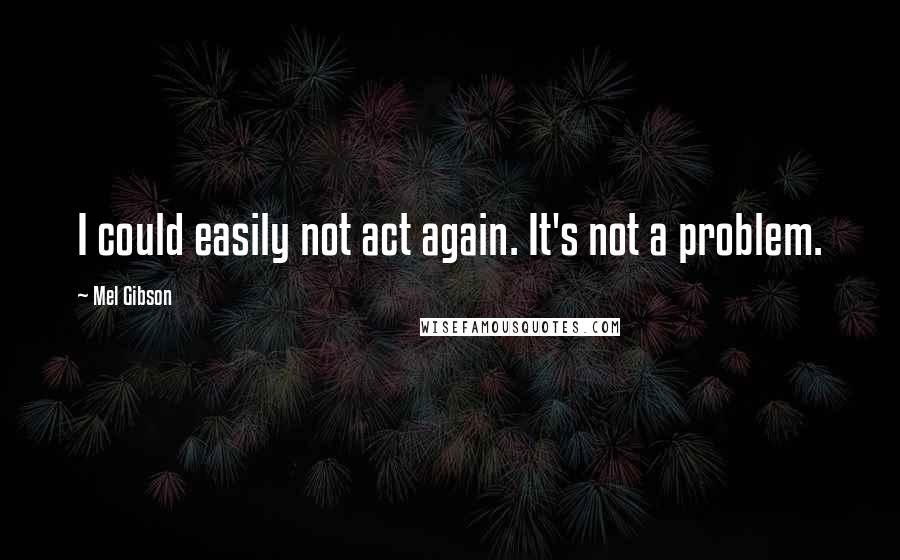 Mel Gibson Quotes: I could easily not act again. It's not a problem.