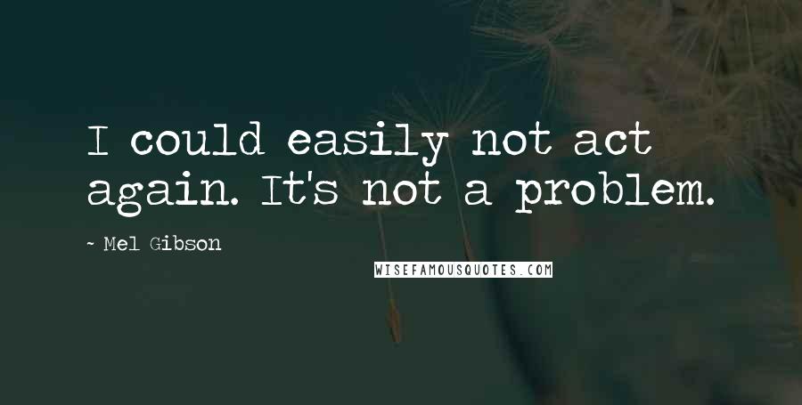 Mel Gibson Quotes: I could easily not act again. It's not a problem.