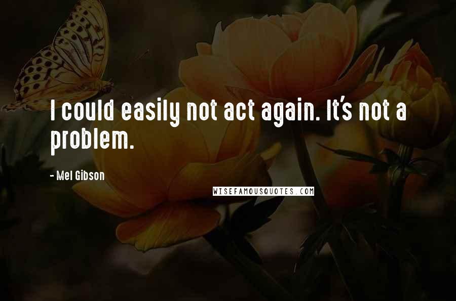 Mel Gibson Quotes: I could easily not act again. It's not a problem.