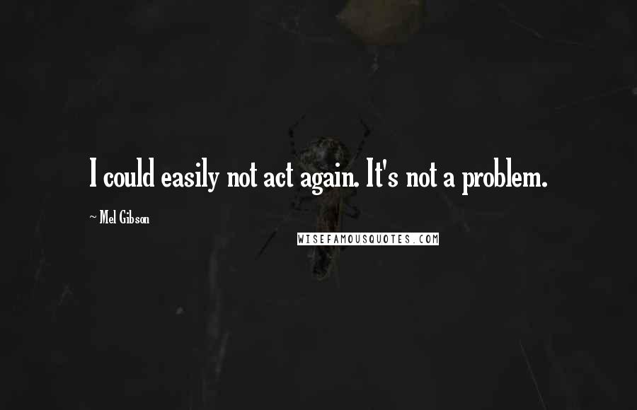 Mel Gibson Quotes: I could easily not act again. It's not a problem.