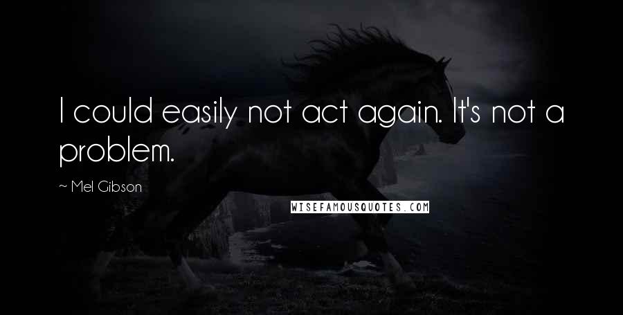 Mel Gibson Quotes: I could easily not act again. It's not a problem.