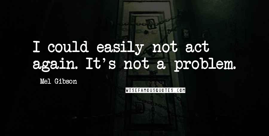 Mel Gibson Quotes: I could easily not act again. It's not a problem.