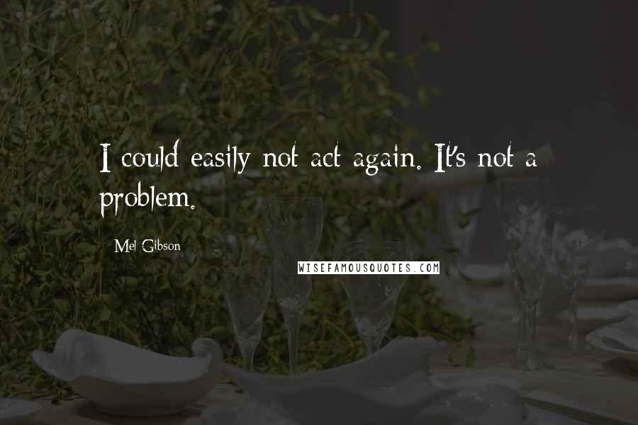 Mel Gibson Quotes: I could easily not act again. It's not a problem.