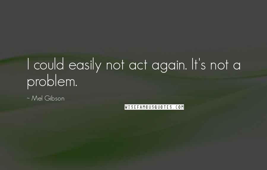 Mel Gibson Quotes: I could easily not act again. It's not a problem.