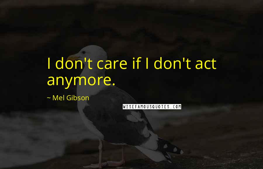 Mel Gibson Quotes: I don't care if I don't act anymore.