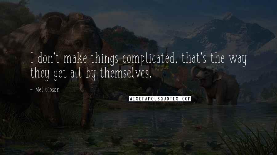 Mel Gibson Quotes: I don't make things complicated, that's the way they get all by themselves.