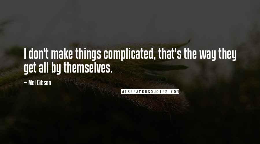 Mel Gibson Quotes: I don't make things complicated, that's the way they get all by themselves.