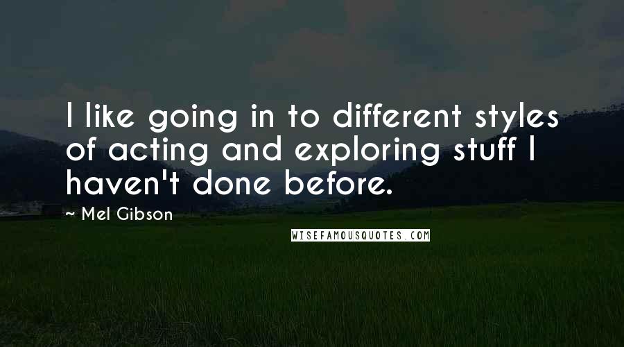 Mel Gibson Quotes: I like going in to different styles of acting and exploring stuff I haven't done before.