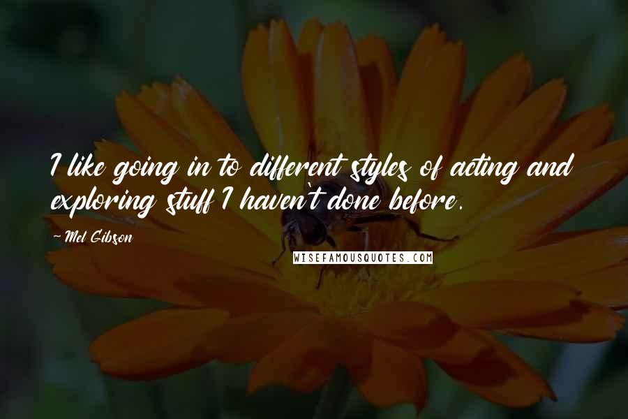 Mel Gibson Quotes: I like going in to different styles of acting and exploring stuff I haven't done before.