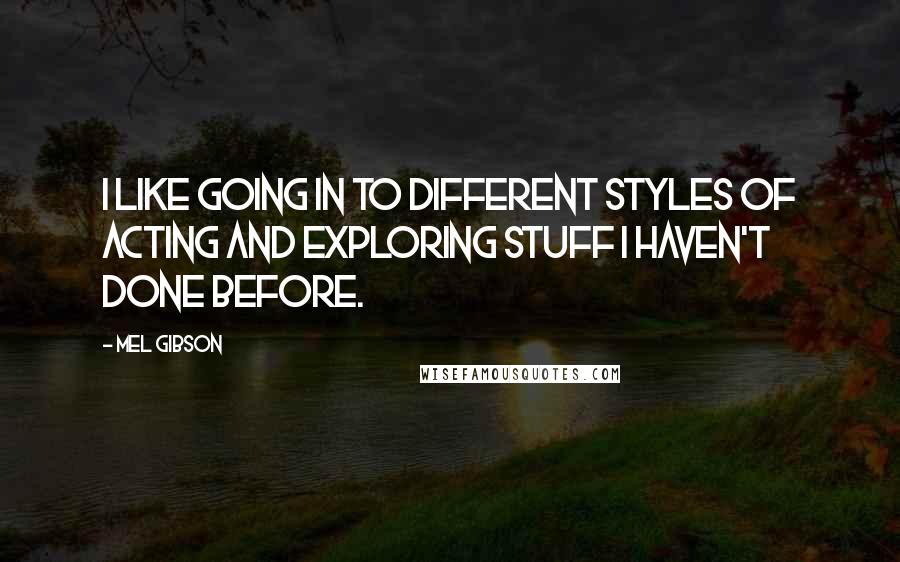 Mel Gibson Quotes: I like going in to different styles of acting and exploring stuff I haven't done before.