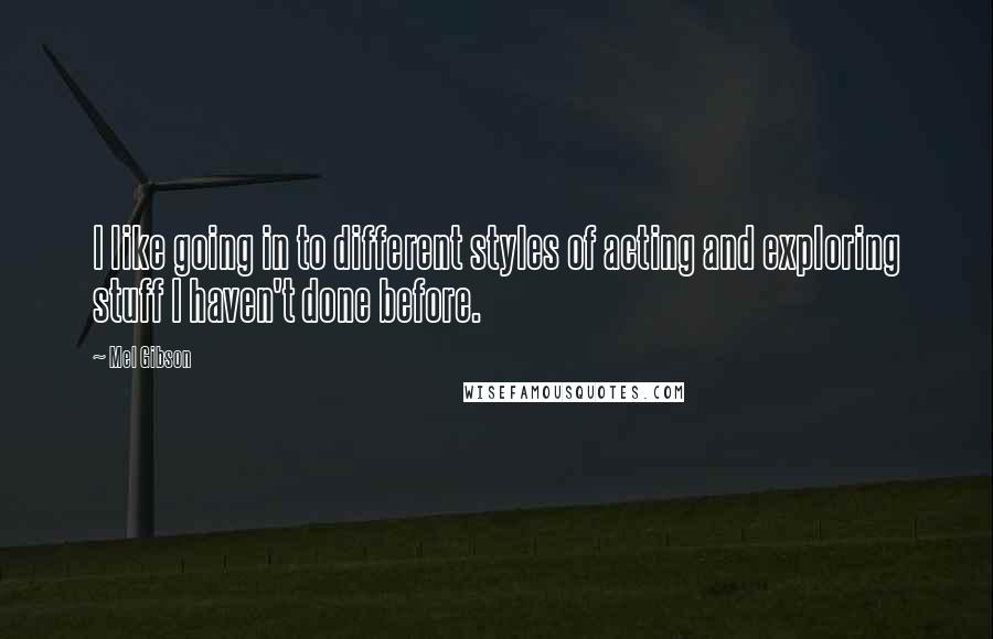 Mel Gibson Quotes: I like going in to different styles of acting and exploring stuff I haven't done before.