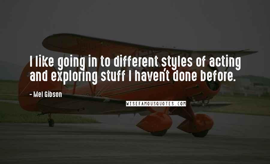 Mel Gibson Quotes: I like going in to different styles of acting and exploring stuff I haven't done before.