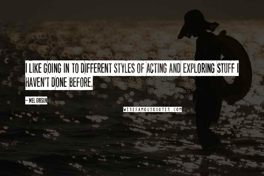 Mel Gibson Quotes: I like going in to different styles of acting and exploring stuff I haven't done before.